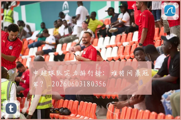 中超球队实力排行榜:谁将问鼎冠军?_20260603180356