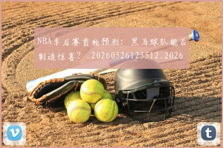 NBA季后赛首轮预测：黑马球队能否制造惊喜？_20260526125512_20260702170219
