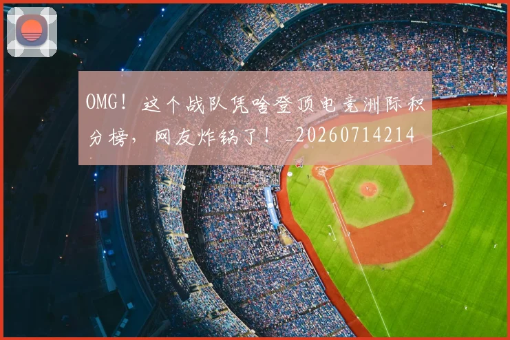 OMG！这个战队凭啥登顶电竞洲际积分榜，网友炸锅了！_20260714214901