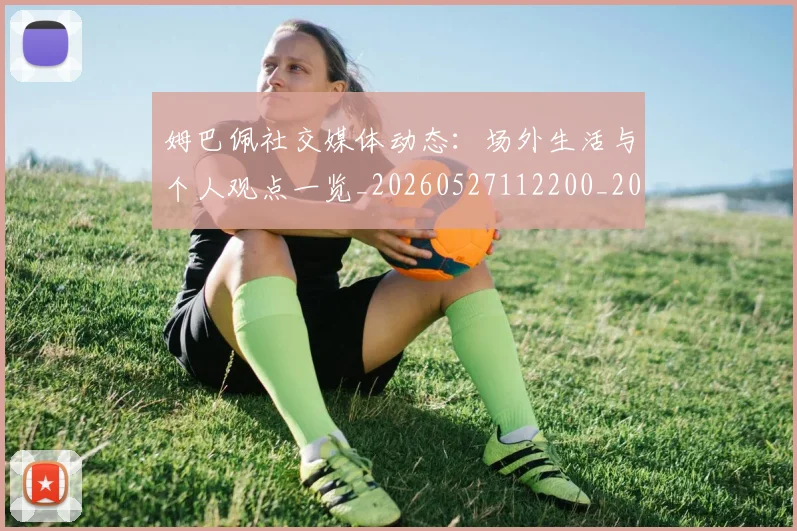 姆巴佩社交媒体动态：场外生活与个人观点一览_20260527112200_20260703231928