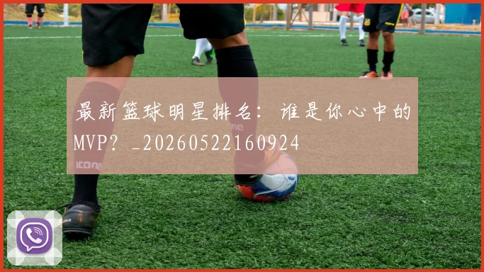 最新篮球明星排名:谁是你心中的MVP?_20260522160924