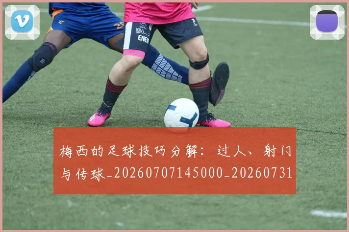 梅西的足球技巧分解:过人、射门与传球_20260707145000_20260731182036