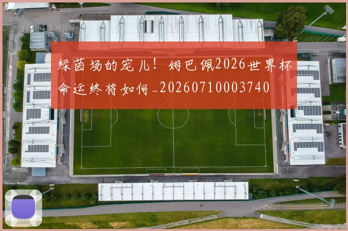 绿茵场的宠儿!姆巴佩2026世界杯命运终将如何_20260710003740