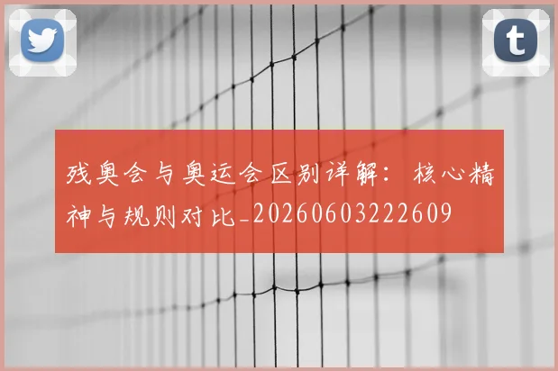 残奥会与奥运会区别详解：核心精神与规则对比_20260603222609
