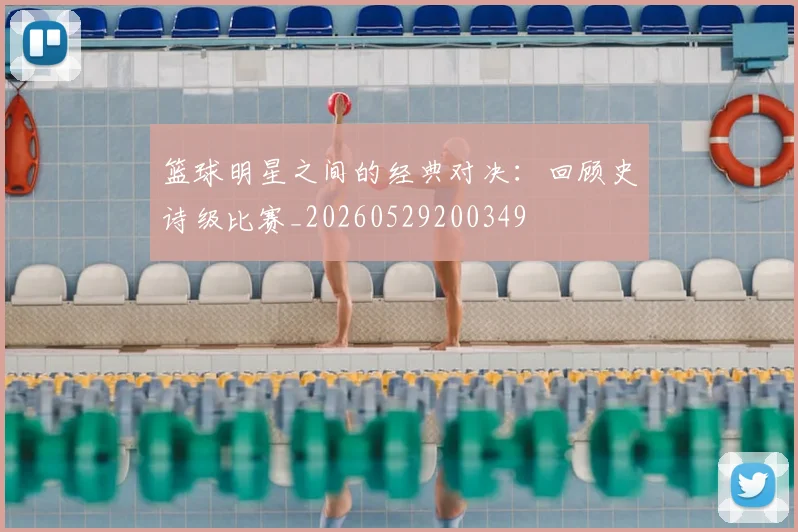 篮球明星之间的经典对决：回顾史诗级比赛_20260529200349