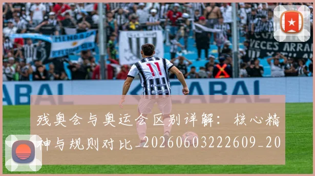 残奥会与奥运会区别详解：核心精神与规则对比_20260603222609_20260707152611