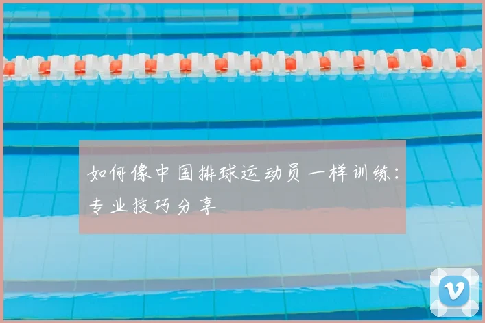如何像中国排球运动员一样训练:专业技巧分享