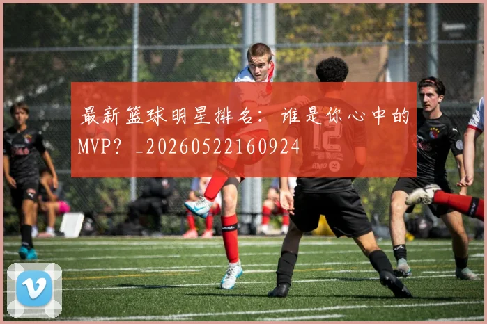 最新篮球明星排名：谁是你心中的MVP？_20260522160924