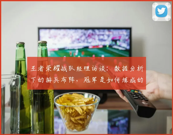 王者荣耀战队经理访谈:数据分析下的排兵布阵,冠军是如何炼成的_20260802160214