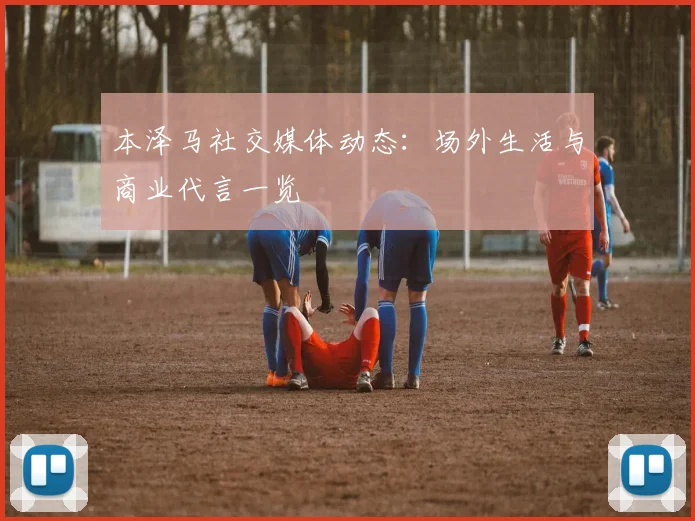 本泽马社交媒体动态:场外生活与商业代言一览