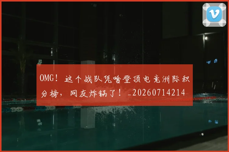 OMG！这个战队凭啥登顶电竞洲际积分榜，网友炸锅了！_20260714214901