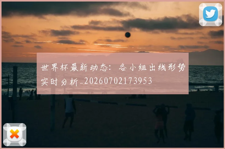 世界杯最新动态:各小组出线形势实时分析_20260702173953
