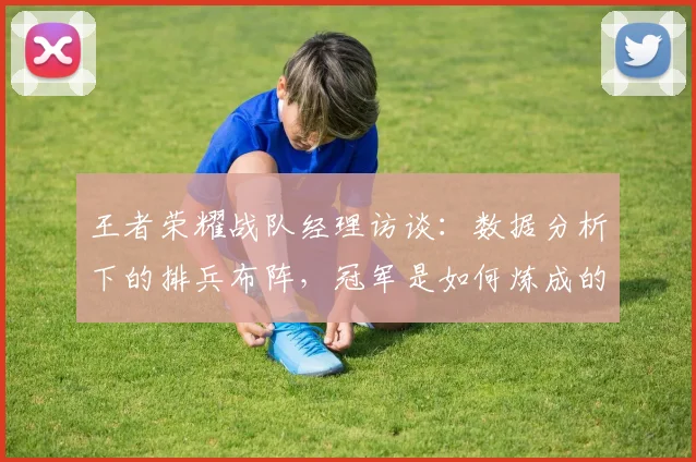 王者荣耀战队经理访谈：数据分析下的排兵布阵，冠军是如何炼成的_20260802160214