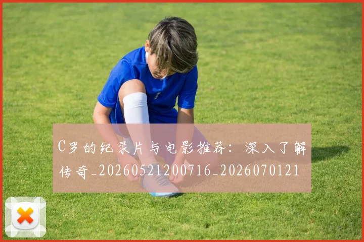 C罗的纪录片与电影推荐：深入了解传奇_20260521200716_20260701213646_20260712052453