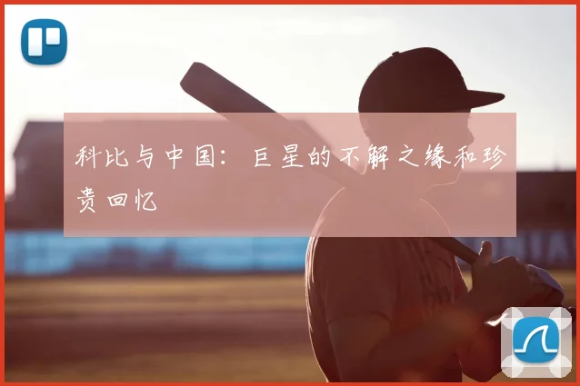 科比与中国:巨星的不解之缘和珍贵回忆