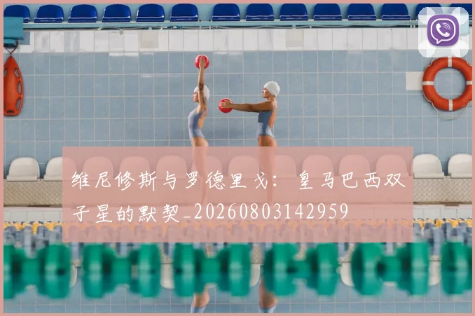 维尼修斯与罗德里戈：皇马巴西双子星的默契_20260803142959