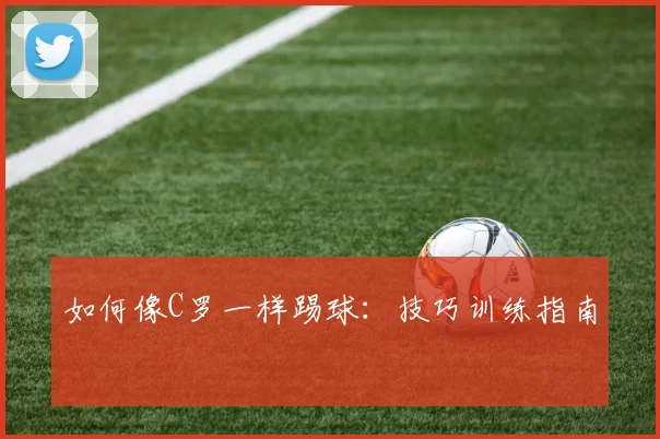 如何像C罗一样踢球:技巧训练指南
