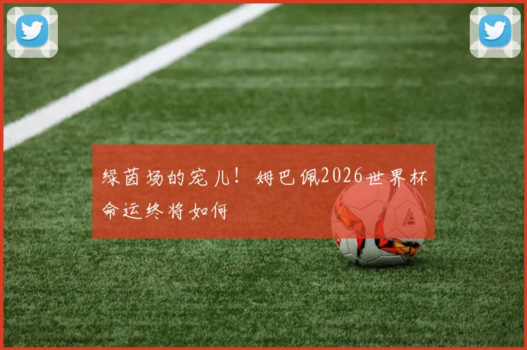 绿茵场的宠儿!姆巴佩2026世界杯命运终将如何