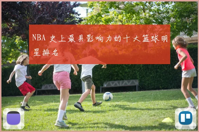 NBA 史上最具影响力的十大篮球明星排名