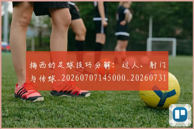 梅西的足球技巧分解:过人、射门与传球_20260707145000_20260731182036