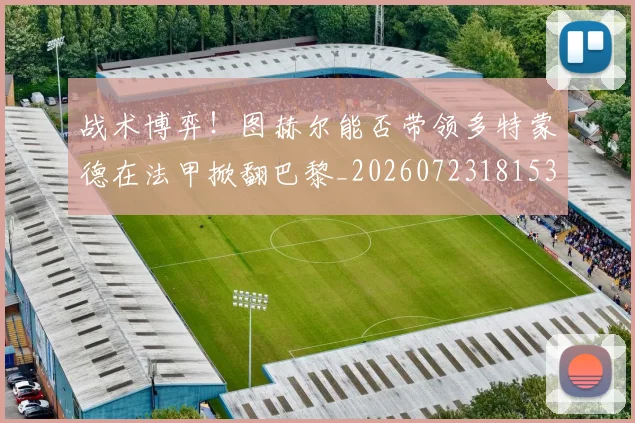 战术博弈！图赫尔能否带领多特蒙德在法甲掀翻巴黎_20260723181537