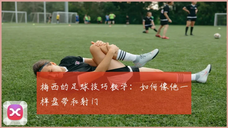 梅西的足球技巧教学：如何像他一样盘带和射门