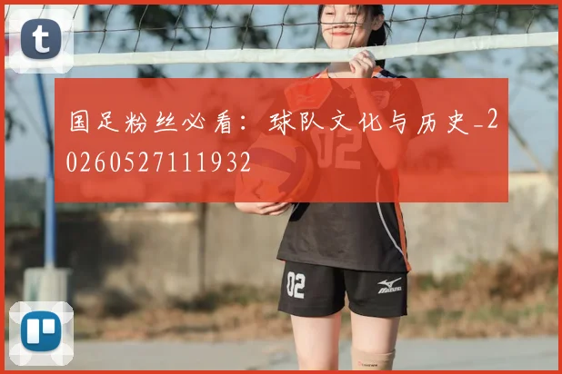 国足粉丝必看：球队文化与历史_20260527111932