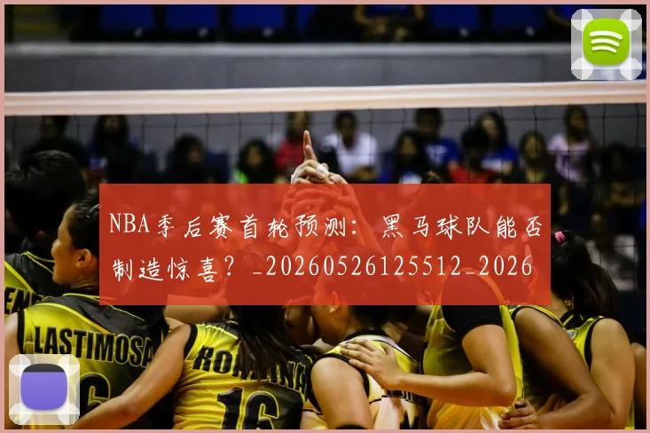 NBA季后赛首轮预测：黑马球队能否制造惊喜？_20260526125512_20260702170219