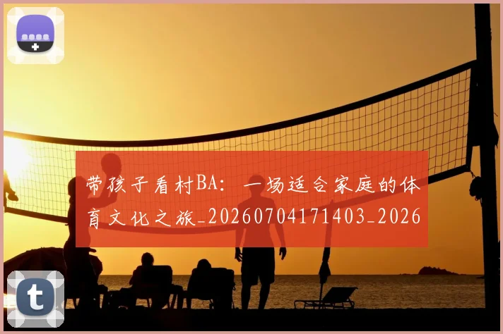 带孩子看村BA:一场适合家庭的体育文化之旅_20260704171403_20260722154738