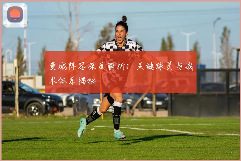 曼城阵容深度解析：关键球员与战术体系揭秘