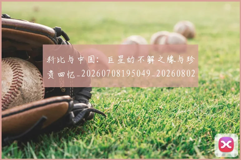 科比与中国:巨星的不解之缘与珍贵回忆_20260708195049_20260802164929