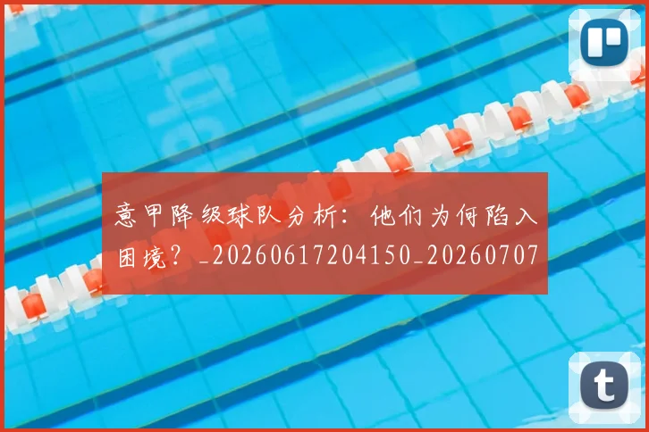 意甲降级球队分析：他们为何陷入困境？_20260617204150_20260707143708