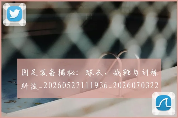 国足装备揭秘：球衣、战靴与训练科技_20260527111936_20260703224437_20260719165350