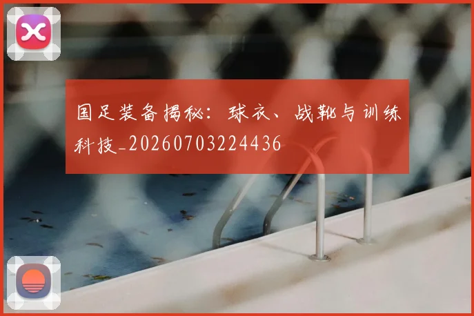 国足装备揭秘：球衣、战靴与训练科技_20260703224436