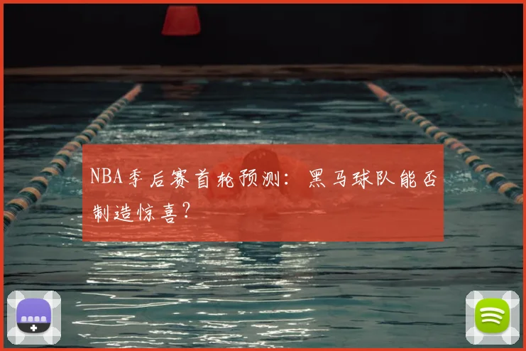 NBA季后赛首轮预测：黑马球队能否制造惊喜？