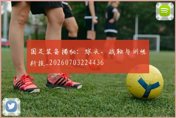 国足装备揭秘:球衣、战靴与训练科技_20260703224436