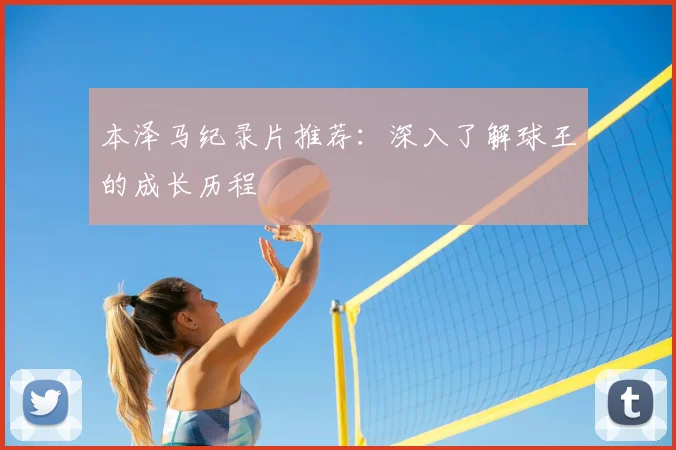 本泽马纪录片推荐:深入了解球王的成长历程
