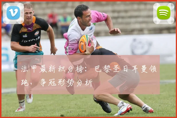 法甲最新积分榜：巴黎圣日耳曼领跑，争冠形势分析