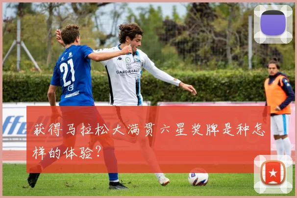 获得马拉松大满贯六星奖牌是种怎样的体验？