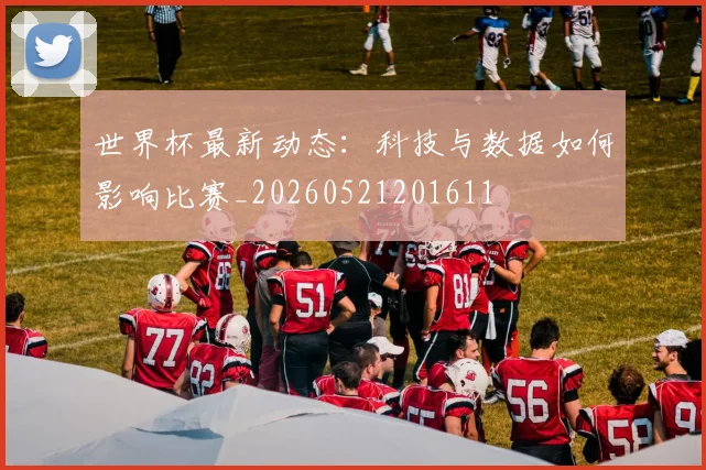 世界杯最新动态：科技与数据如何影响比赛_20260521201611