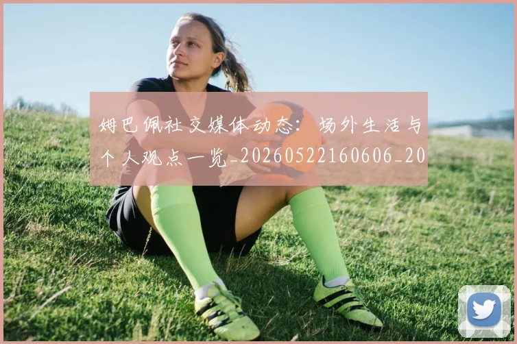 姆巴佩社交媒体动态：场外生活与个人观点一览_20260522160606_20260703231928