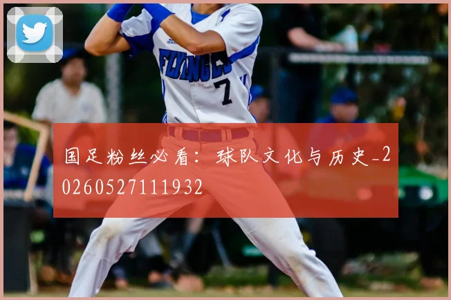 国足粉丝必看：球队文化与历史_20260527111932