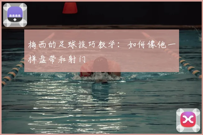 梅西的足球技巧教学：如何像他一样盘带和射门