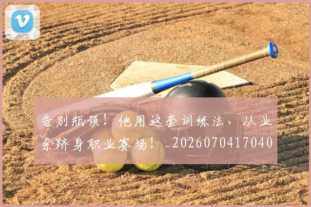 告别瓶颈！他用这套训练法，从业余跻身职业赛场！_20260704170400_20260718210243