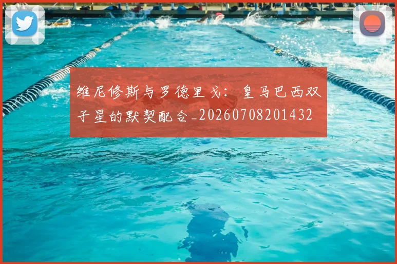 维尼修斯与罗德里戈:皇马巴西双子星的默契配合_20260708201432