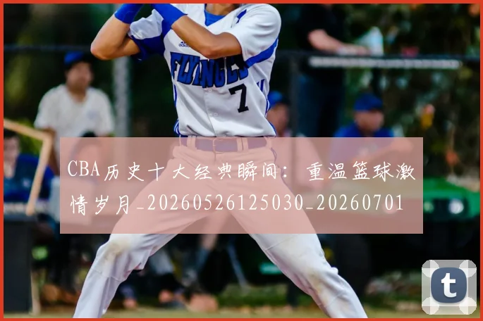 CBA历史十大经典瞬间:重温篮球激情岁月_20260526125030_20260701210328