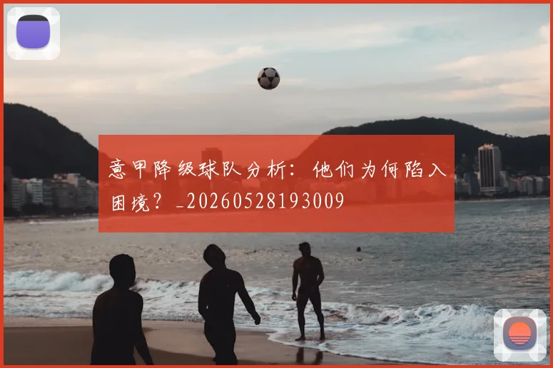 意甲降级球队分析：他们为何陷入困境？_20260528193009