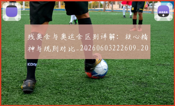 残奥会与奥运会区别详解：核心精神与规则对比_20260603222609_20260707152611