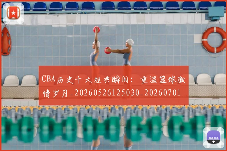 CBA历史十大经典瞬间：重温篮球激情岁月_20260526125030_20260701210328