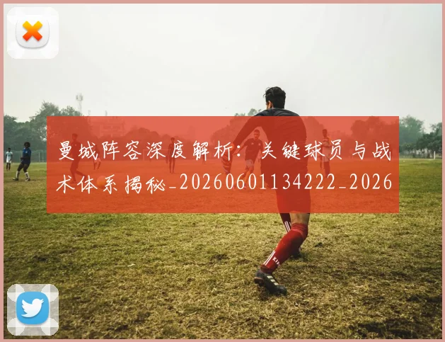 曼城阵容深度解析:关键球员与战术体系揭秘_20260601134222_20260707021510